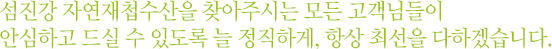 섬진강 자연재첩수산을 찾아주시는 모든 고객님들이 안심하고 드실 수 있도록 늘 정직하게, 항상 최선을 다하겠습니다.